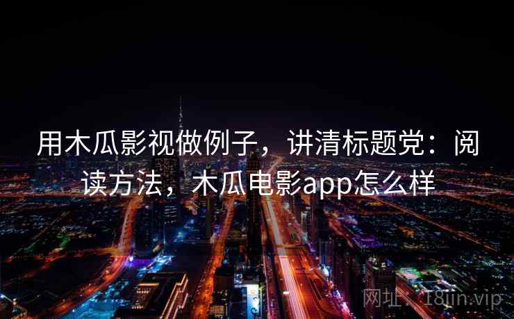 用木瓜影视做例子，讲清标题党：阅读方法，木瓜电影app怎么样