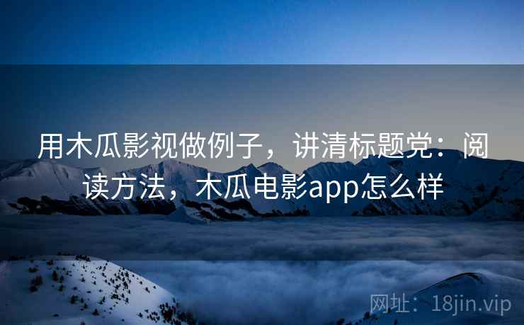 用木瓜影视做例子，讲清标题党：阅读方法，木瓜电影app怎么样