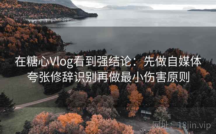 在糖心Vlog看到强结论：先做自媒体夸张修辞识别再做最小伤害原则