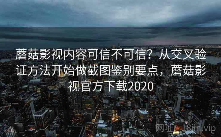 蘑菇影视内容可信不可信？从交叉验证方法开始做截图鉴别要点，蘑菇影视官方下载2020