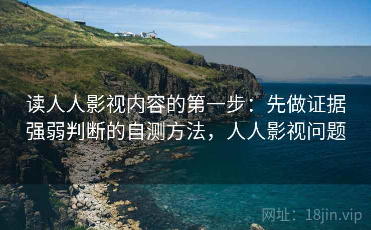 读人人影视内容的第一步：先做证据强弱判断的自测方法，人人影视问题