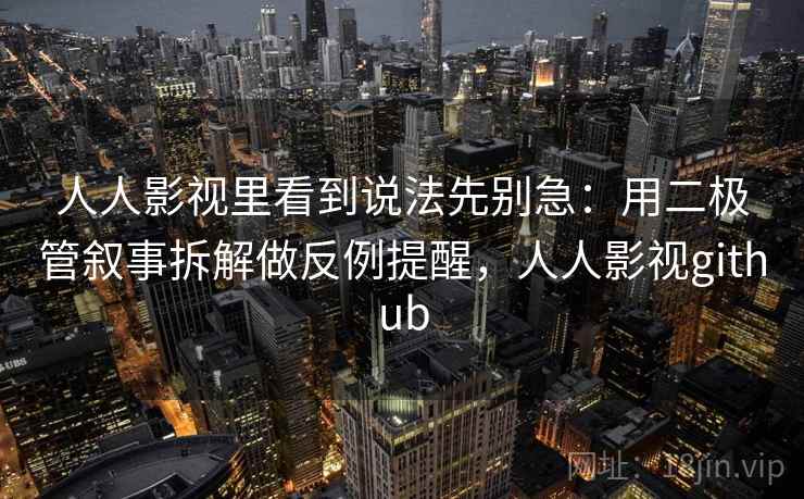 人人影视里看到说法先别急：用二极管叙事拆解做反例提醒，人人影视github
