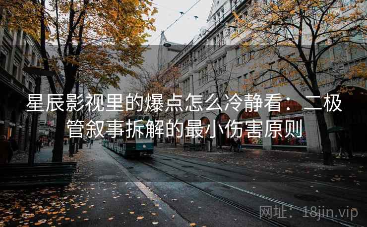 星辰影视里的爆点怎么冷静看：二极管叙事拆解的最小伤害原则