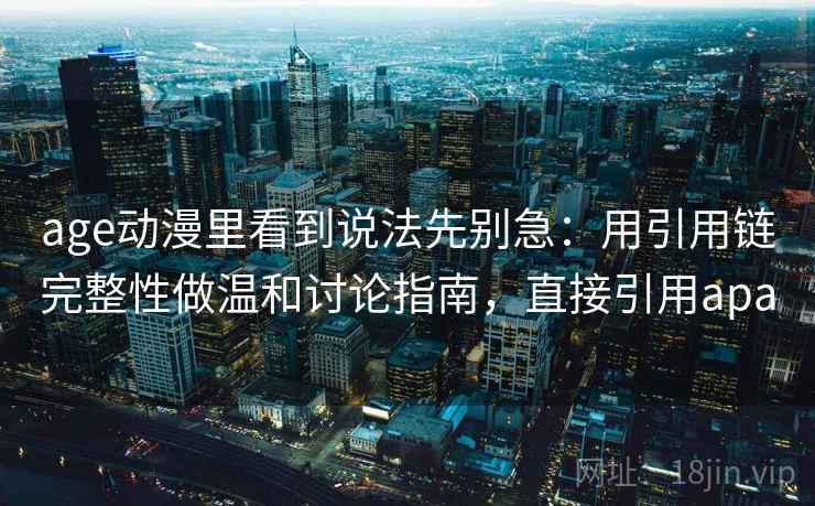 age动漫里看到说法先别急：用引用链完整性做温和讨论指南，直接引用apa
