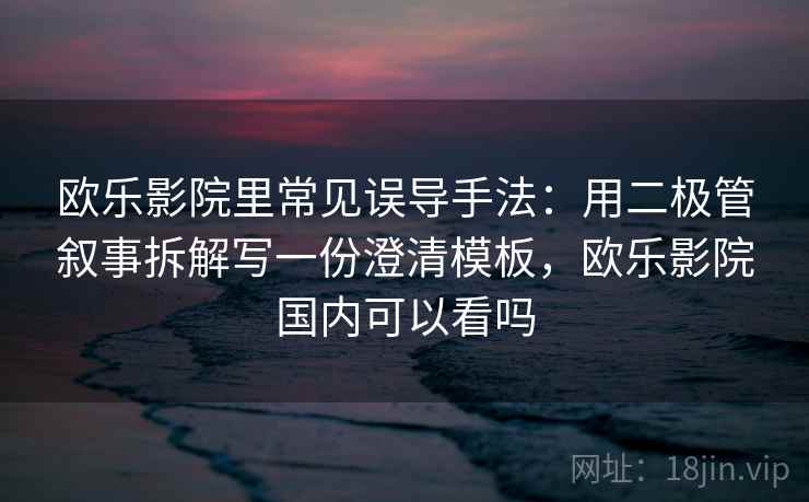 欧乐影院里常见误导手法：用二极管叙事拆解写一份澄清模板，欧乐影院国内可以看吗
