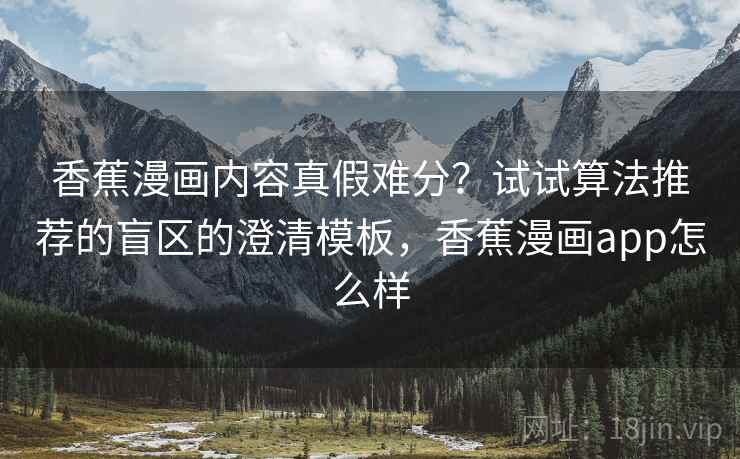 香蕉漫画内容真假难分？试试算法推荐的盲区的澄清模板，香蕉漫画app怎么样