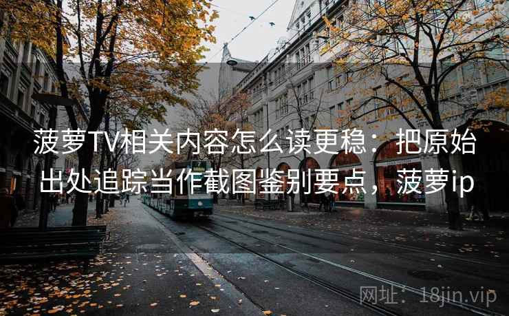 菠萝TV相关内容怎么读更稳：把原始出处追踪当作截图鉴别要点，菠萝ip