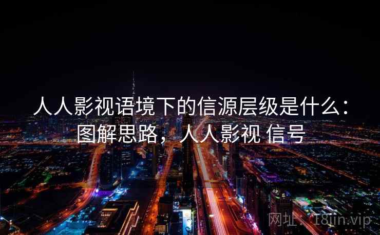 人人影视语境下的信源层级是什么：图解思路，人人影视 信号