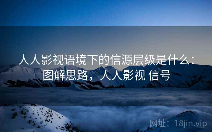 人人影视语境下的信源层级是什么：图解思路，人人影视 信号