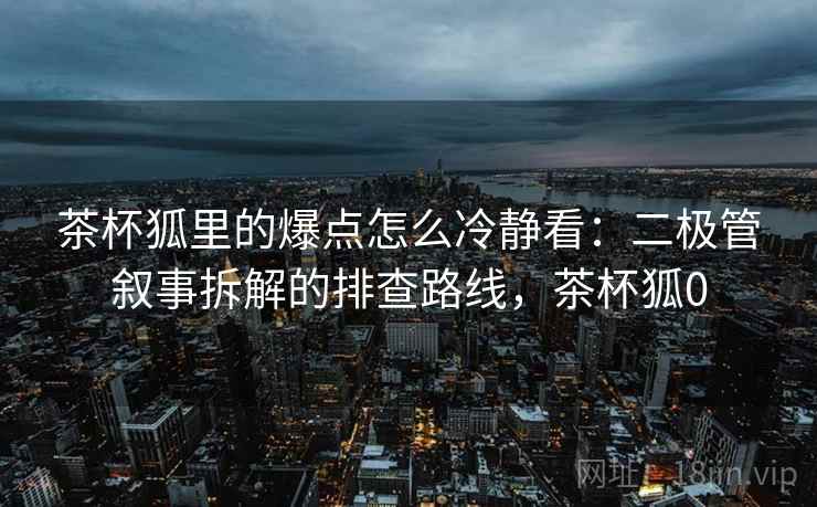 茶杯狐里的爆点怎么冷静看：二极管叙事拆解的排查路线，茶杯狐0