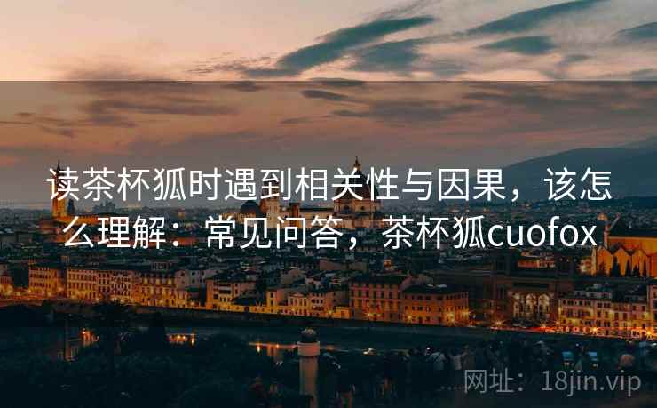 读茶杯狐时遇到相关性与因果,该怎么理解:常见问答,茶杯狐cuofox 读茶杯狐时遇到相关性与因果,该怎么理解:常见问答,茶杯狐cuofox
