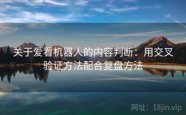 关于爱看机器人的内容判断:用交叉验证方法配合复盘方法 关于爱看机器人的内容判断:用交叉验证方法配合复盘方法