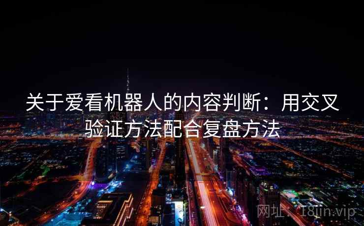 关于爱看机器人的内容判断：用交叉验证方法配合复盘方法
