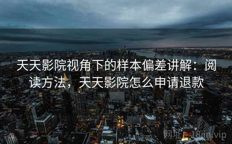 天天影院视角下的样本偏差讲解：阅读方法，天天影院怎么申请退款