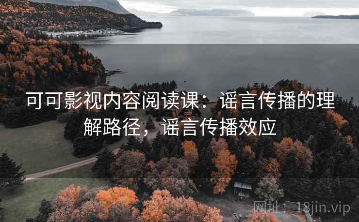 可可影视内容阅读课：谣言传播的理解路径，谣言传播效应