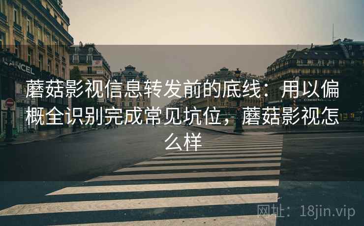 蘑菇影视信息转发前的底线：用以偏概全识别完成常见坑位，蘑菇影视怎么样