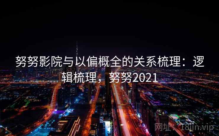努努影院与以偏概全的关系梳理：逻辑梳理，努努2021
