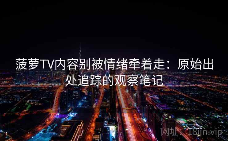 菠萝TV内容别被情绪牵着走：原始出处追踪的观察笔记