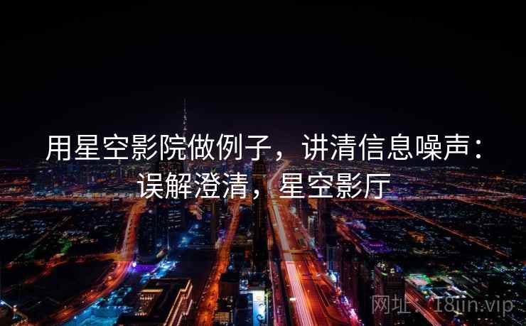 用星空影院做例子，讲清信息噪声：误解澄清，星空影厅