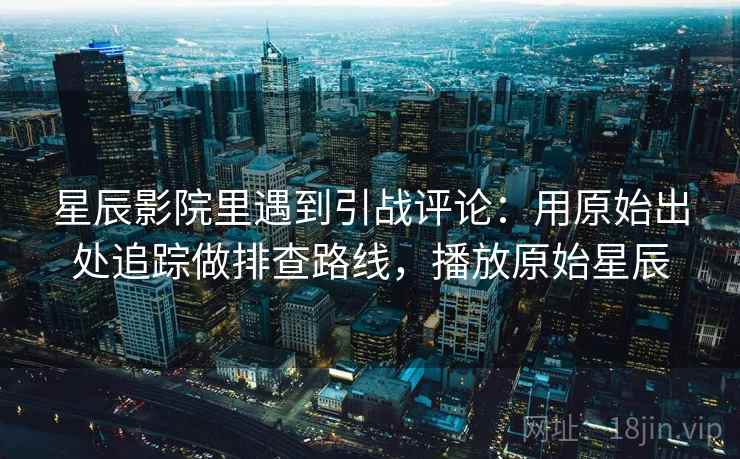 星辰影院里遇到引战评论：用原始出处追踪做排查路线，播放原始星辰