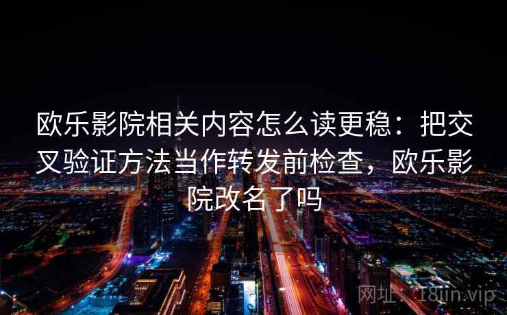 欧乐影院相关内容怎么读更稳：把交叉验证方法当作转发前检查，欧乐影院改名了吗