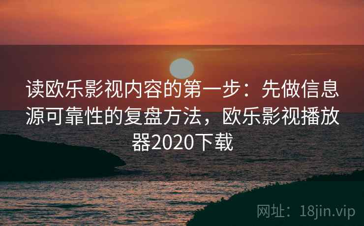读欧乐影视内容的第一步：先做信息源可靠性的复盘方法，欧乐影视播放器2020下载
