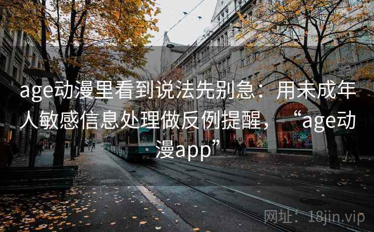 age动漫里看到说法先别急：用未成年人敏感信息处理做反例提醒，“age动漫app”