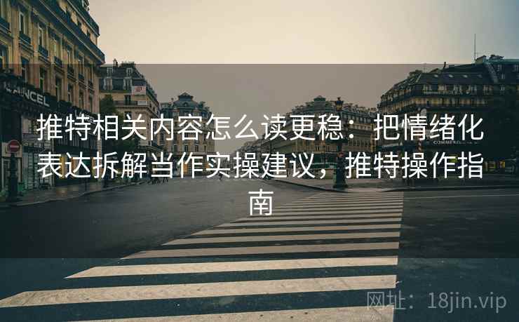 推特相关内容怎么读更稳：把情绪化表达拆解当作实操建议，推特操作指南