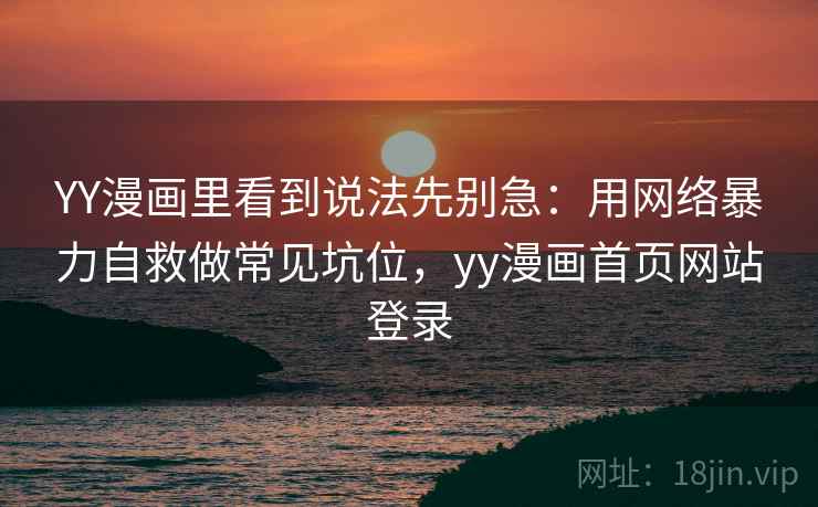 YY漫画里看到说法先别急：用网络暴力自救做常见坑位，yy漫画首页网站登录