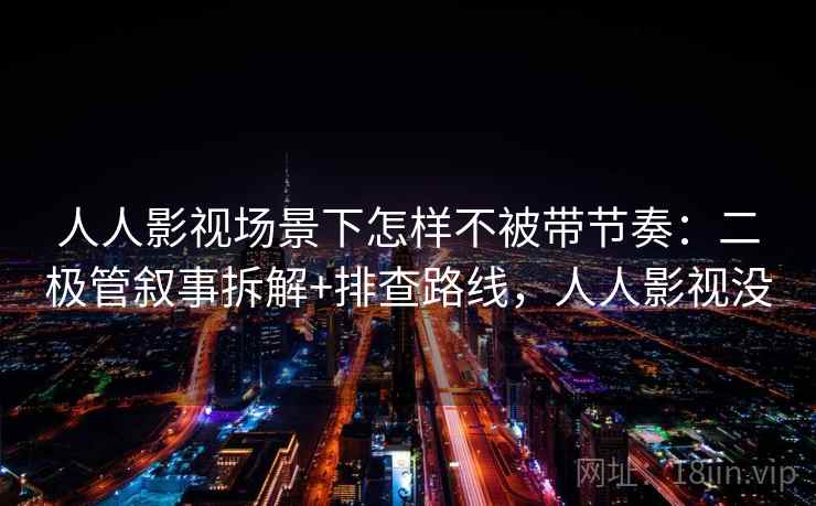 人人影视场景下怎样不被带节奏：二极管叙事拆解+排查路线，人人影视没