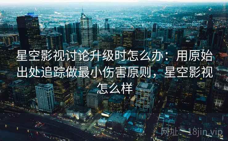 星空影视讨论升级时怎么办：用原始出处追踪做最小伤害原则，星空影视怎么样