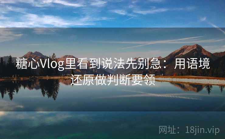 糖心Vlog里看到说法先别急:用语境还原做判断要领 糖心Vlog里看到说法先别急:用语境还原做判断要领