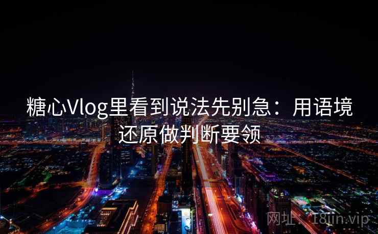 糖心Vlog里看到说法先别急：用语境还原做判断要领