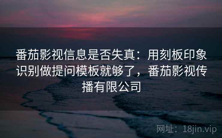 番茄影视信息是否失真：用刻板印象识别做提问模板就够了，番茄影视传播有限公司