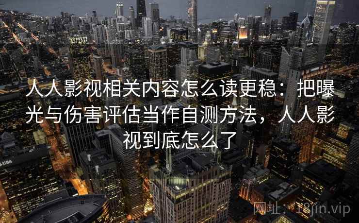 人人影视相关内容怎么读更稳：把曝光与伤害评估当作自测方法，人人影视到底怎么了