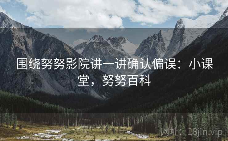 围绕努努影院讲一讲确认偏误：小课堂，努努百科