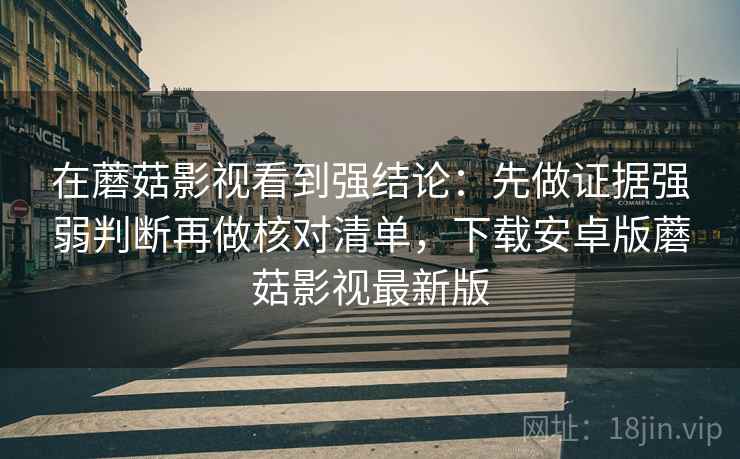 在蘑菇影视看到强结论：先做证据强弱判断再做核对清单，下载安卓版蘑菇影视最新版
