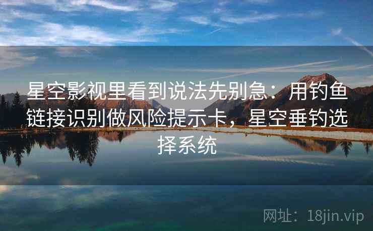 星空影视里看到说法先别急：用钓鱼链接识别做风险提示卡，星空垂钓选择系统