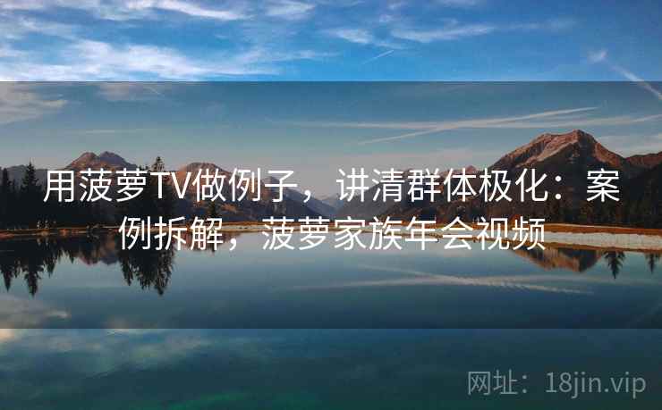 用菠萝TV做例子，讲清群体极化：案例拆解，菠萝家族年会视频