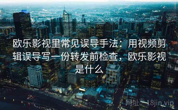欧乐影视里常见误导手法：用视频剪辑误导写一份转发前检查，欧乐影视是什么