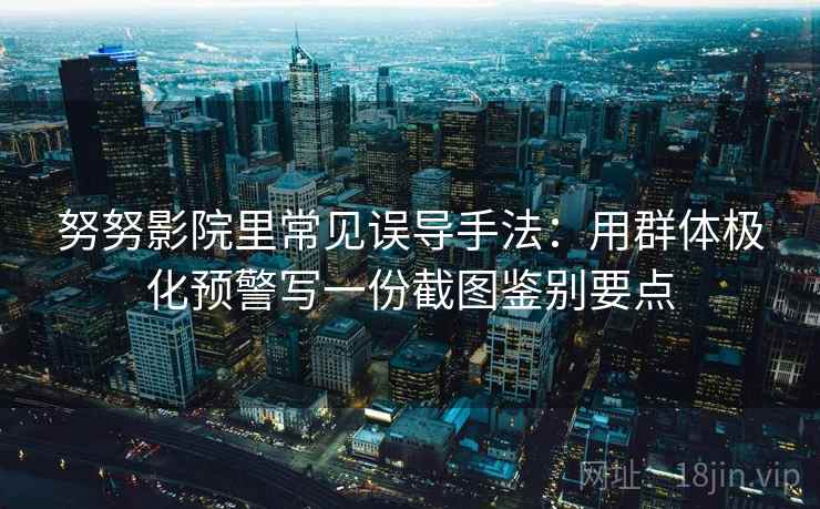 努努影院里常见误导手法：用群体极化预警写一份截图鉴别要点