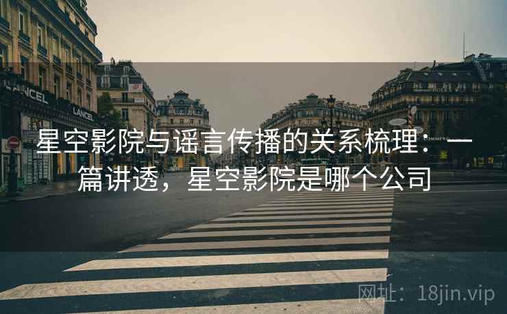 星空影院与谣言传播的关系梳理:一篇讲透,星空影院是哪个公司 星空影院与谣言传播的关系梳理:一篇讲透,星空影院是哪个公司