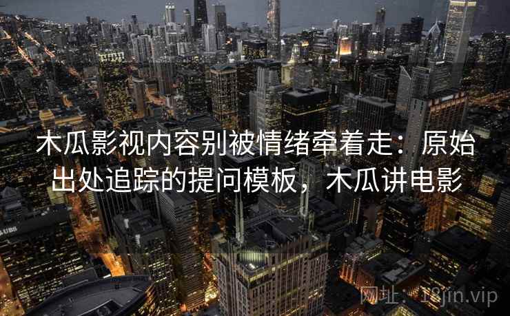 木瓜影视内容别被情绪牵着走：原始出处追踪的提问模板，木瓜讲电影