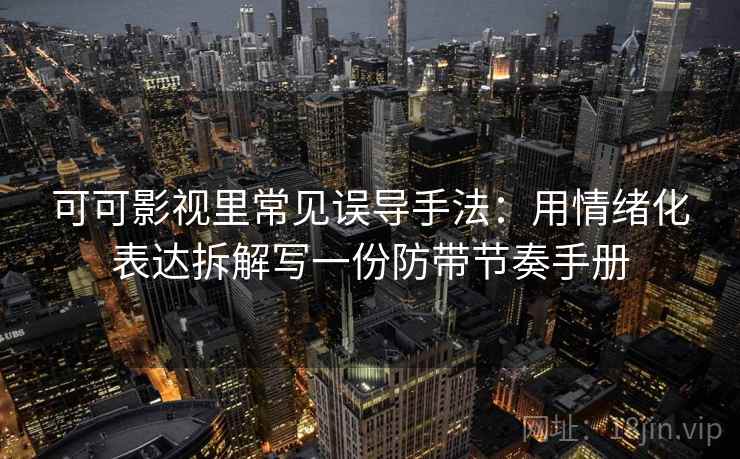可可影视里常见误导手法:用情绪化表达拆解写一份防带节奏手册 可可影视里常见误导手法:用情绪化表达拆解写一份防带节奏手册