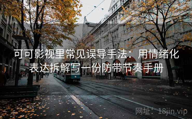 可可影视里常见误导手法:用情绪化表达拆解写一份防带节奏手册 可可影视里常见误导手法:用情绪化表达拆解写一份防带节奏手册