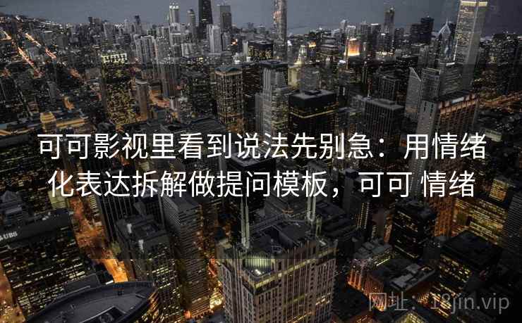可可影视里看到说法先别急：用情绪化表达拆解做提问模板，可可 情绪