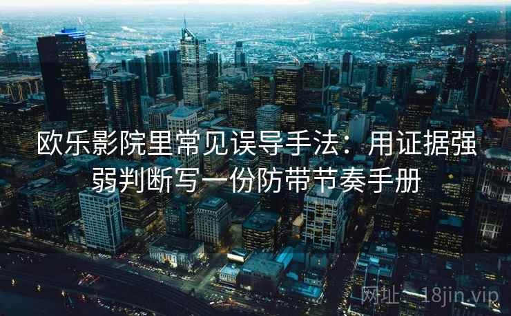 欧乐影院里常见误导手法：用证据强弱判断写一份防带节奏手册