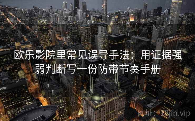 欧乐影院里常见误导手法：用证据强弱判断写一份防带节奏手册