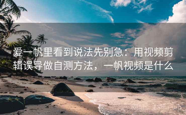 爱一帆里看到说法先别急：用视频剪辑误导做自测方法，一帆视频是什么