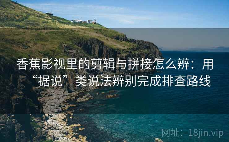 香蕉影视里的剪辑与拼接怎么辨：用“据说”类说法辨别完成排查路线